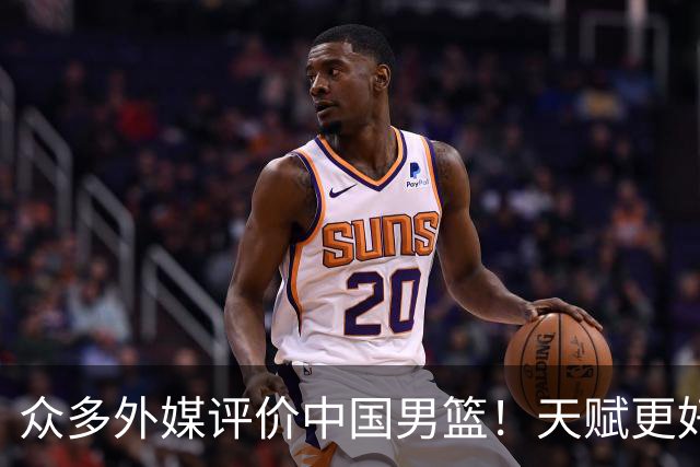 众多外媒评价中国男篮！天赋更好，打法却过时
