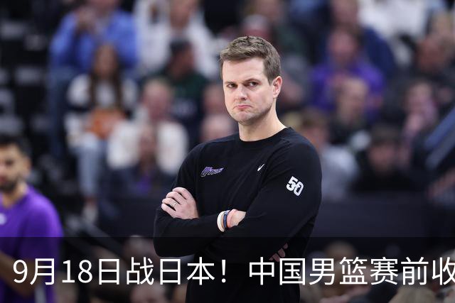 9月18日战日本！中国男篮赛前收获3大喜讯，日媒：64年后重返决赛